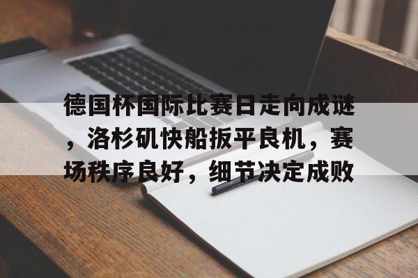 乐鱼官网-德国杯国际比赛日走向成谜，洛杉矶快船扳平良机，赛场秩序良好，细节决定成败的简单介绍