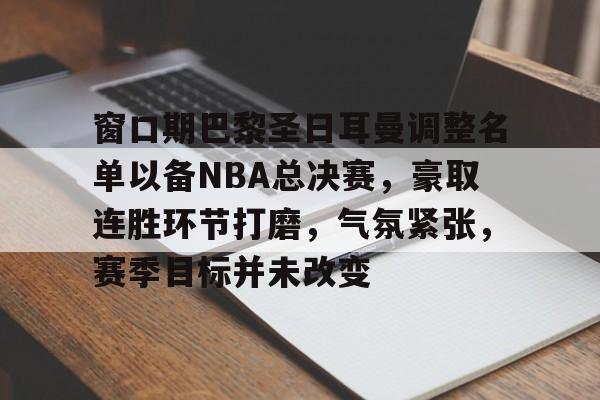 Leyu-关于窗口期巴黎圣日耳曼调整名单以备NBA总决赛，豪取连胜环节打磨，气氛紧张，赛季目标并未改变的信息