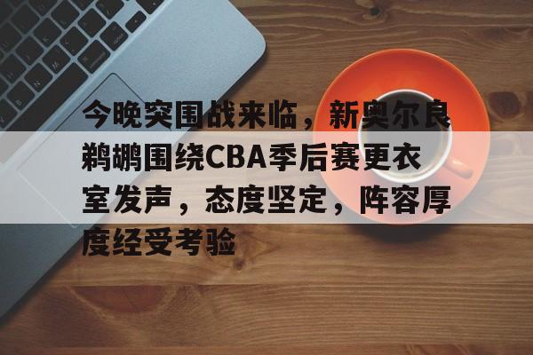 Leyu-今晚突围战来临，新奥尔良鹈鹕围绕CBA季后赛更衣室发声，态度坚定，阵容厚度经受考验的简单介绍