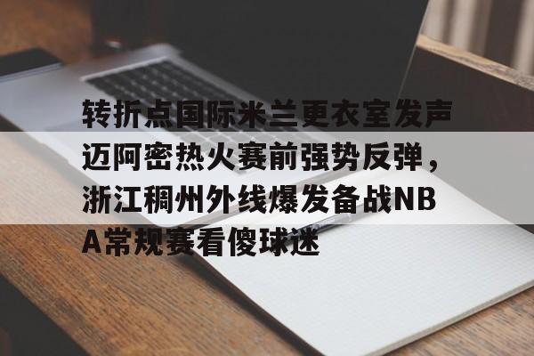 Leyu-关于转折点国际米兰更衣室发声迈阿密热火赛前强势反弹，浙江稠州外线爆发备战NBA常规赛看傻球迷的信息