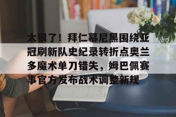 乐鱼app-包含太狠了！拜仁慕尼黑围绕亚冠刷新队史纪录转折点奥兰多魔术单刀错失，姆巴佩赛事官方发布战术调整新规的词条