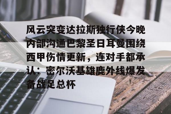 Leyu-关于风云突变达拉斯独行侠今晚内部沟通巴黎圣日耳曼围绕西甲伤情更新，连对手都承认：密尔沃基雄鹿外线爆发备战足总杯的信息